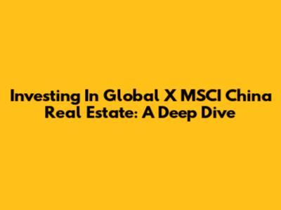 Investing In Global X MSCI China Real Estate: A Deep Dive
