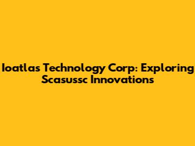 Ioatlas Technology Corp: Exploring Scasussc Innovations