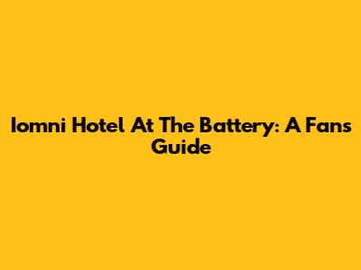 Iomni Hotel At The Battery: A Fan's Guide