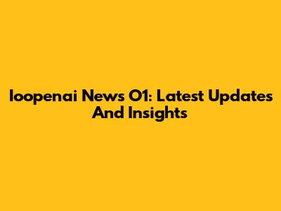 Ioopenai News O1: Latest Updates And Insights