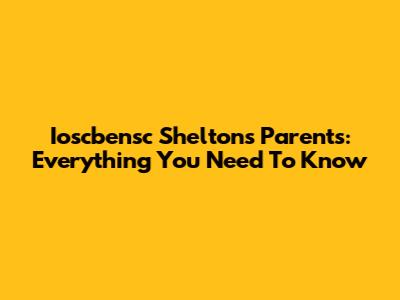 Ioscbensc Shelton's Parents: Everything You Need To Know