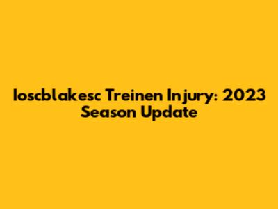 Ioscblakesc Treinen Injury: 2023 Season Update