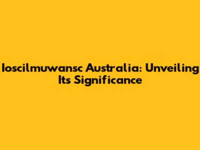Ioscilmuwansc Australia: Unveiling Its Significance