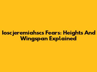 Ioscjeremiahsc's Fears: Heights And Wingspan Explained