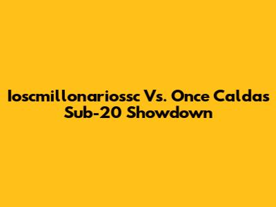 Ioscmillonariossc Vs. Once Caldas Sub-20 Showdown