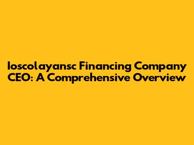Ioscolayansc Financing Company CEO: A Comprehensive Overview