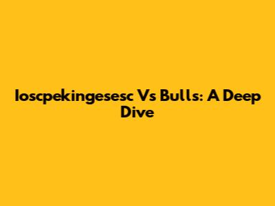 Ioscpekingesesc Vs Bulls: A Deep Dive
