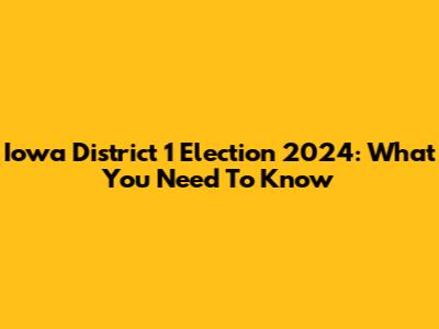 Iowa District 1 Election 2024: What You Need To Know