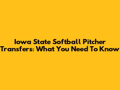 Iowa State Softball Pitcher Transfers: What You Need To Know