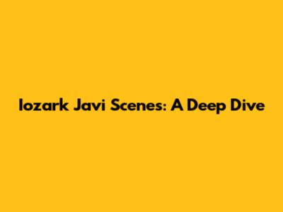 Iozark Javi Scenes: A Deep Dive