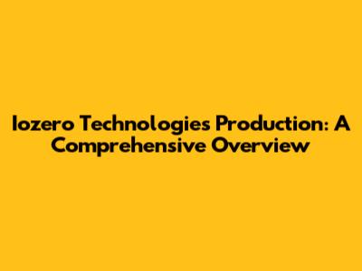 Iozero Technologies Production: A Comprehensive Overview