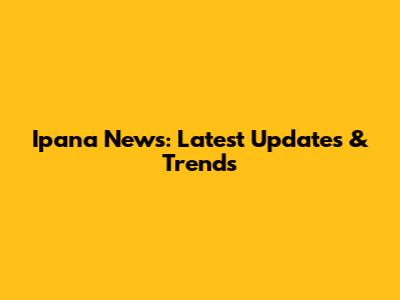 Ipana News: Latest Updates & Trends