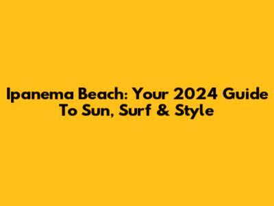 Ipanema Beach: Your 2024 Guide To Sun, Surf & Style