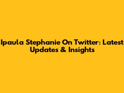 Ipaula Stephanie On Twitter: Latest Updates & Insights