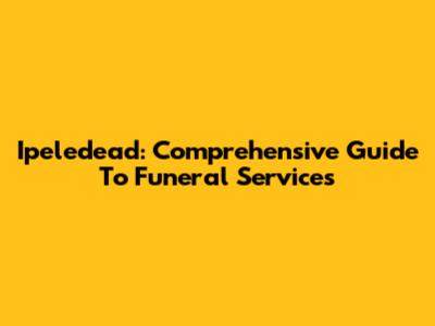 Ipeledead: Comprehensive Guide To Funeral Services