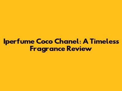 Iperfume Coco Chanel: A Timeless Fragrance Review