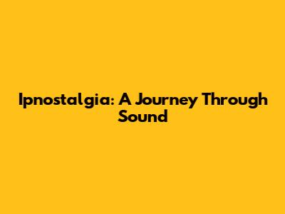 Ipnostalgia: A Journey Through Sound