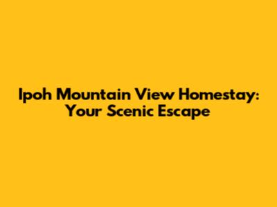 Ipoh Mountain View Homestay: Your Scenic Escape