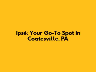 Ipsé: Your Go-To Spot In Coatesville, PA