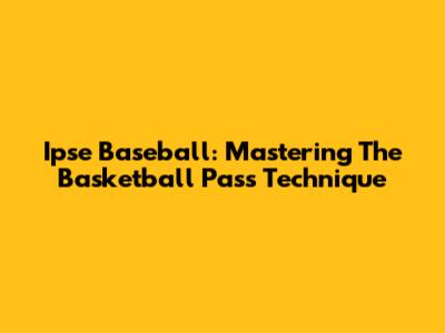Ipse Baseball: Mastering The Basketball Pass Technique