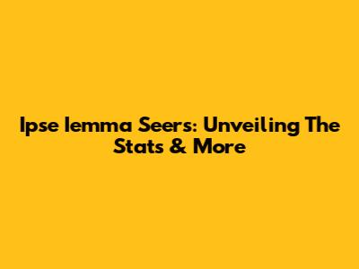 Ipse Iemma Seers: Unveiling The Stats & More