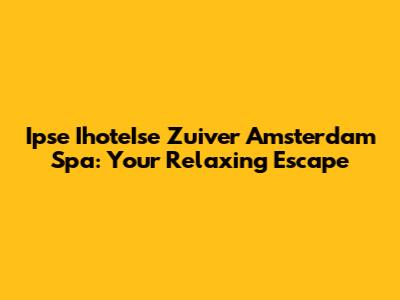 Ipse IhoteIse Zuiver Amsterdam Spa: Your Relaxing Escape