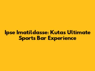 Ipse Imatildasse: Kuta's Ultimate Sports Bar Experience