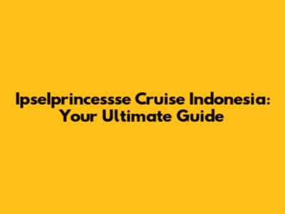 IpseIprincessse Cruise Indonesia: Your Ultimate Guide