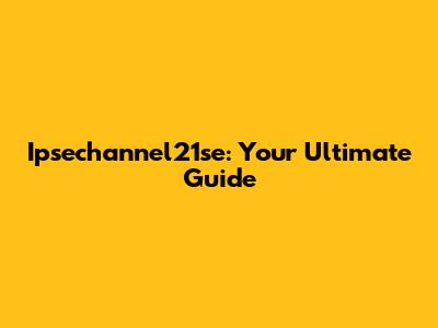 Ipsechannel21se: Your Ultimate Guide