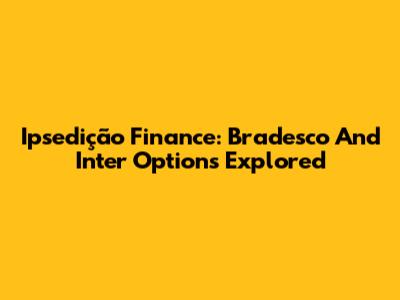 Ipsedição Finance: Bradesco And Inter Options Explored