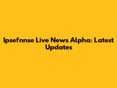 Ipsefnnse Live News Alpha: Latest Updates