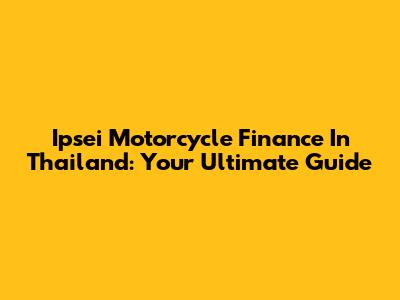 Ipsei Motorcycle Finance In Thailand: Your Ultimate Guide