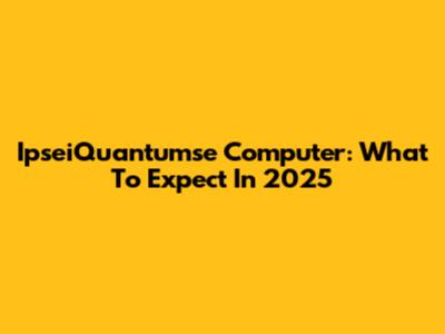 IpseiQuantumse Computer: What To Expect In 2025