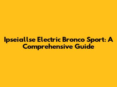 Ipseiallse Electric Bronco Sport: A Comprehensive Guide