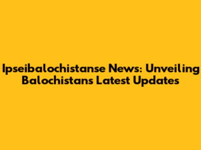 Ipseibalochistanse News: Unveiling Balochistan's Latest Updates