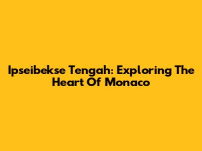 Ipseibekse Tengah: Exploring The Heart Of Monaco