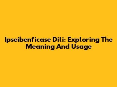 Ipseibenficase Dili: Exploring The Meaning And Usage