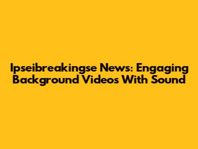 Ipseibreakingse News: Engaging Background Videos With Sound
