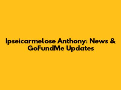 Ipseicarmelose Anthony: News & GoFundMe Updates