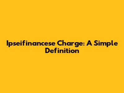 Ipseifinancese Charge: A Simple Definition
