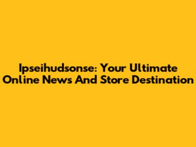 Ipseihudsonse: Your Ultimate Online News And Store Destination
