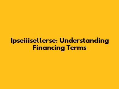 Ipseiiisellerse: Understanding Financing Terms