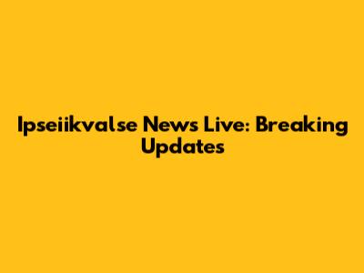 Ipseiikvalse News Live: Breaking Updates