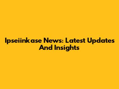 Ipseiinkase News: Latest Updates And Insights