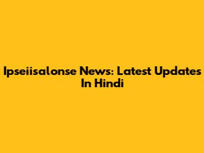 Ipseiisalonse News: Latest Updates In Hindi