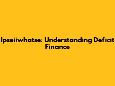 Ipseiiwhatse: Understanding Deficit Finance