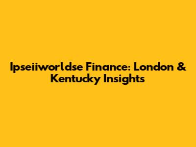 Ipseiiworldse Finance: London & Kentucky Insights
