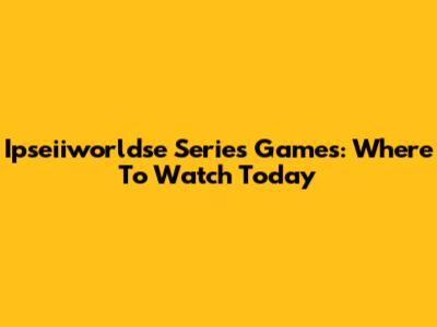 Ipseiiworldse Series Games: Where To Watch Today