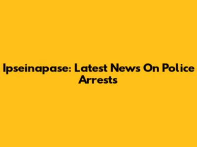 Ipseinapase: Latest News On Police Arrests
