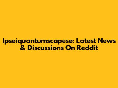 Ipseiquantumscapese: Latest News & Discussions On Reddit